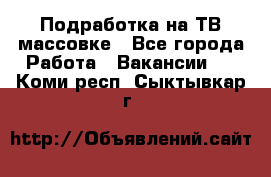 Подработка на ТВ-массовке - Все города Работа » Вакансии   . Коми респ.,Сыктывкар г.